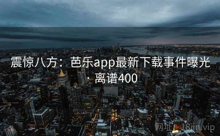 震惊八方：芭乐app最新下载事件曝光 · 离谱400  第1张