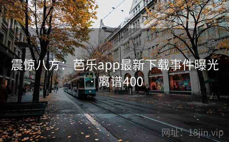 震惊八方：芭乐app最新下载事件曝光 · 离谱400  第2张