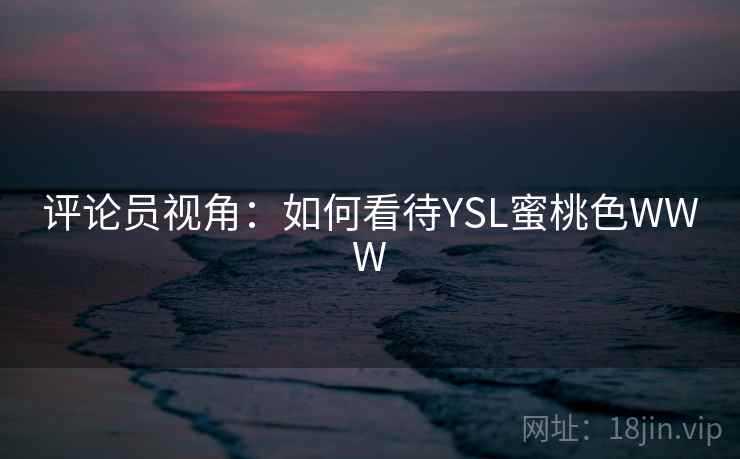 评论员视角:如何看待YSL蜜桃色WWW