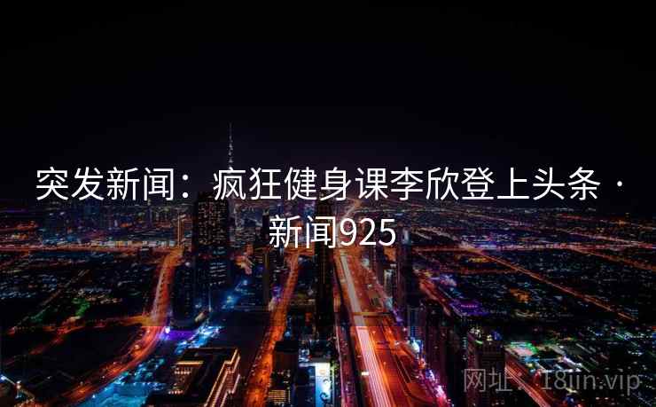 突发新闻:疯狂健身课李欣登上头条 · 新闻925